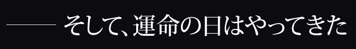 －そして、運命の日はやってきた
